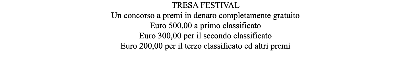 TRESA FESTIVAL Un concorso a premi in denaro completamente gratuito Euro 500,00 a primo classificato Euro 300,00 per il secondo classificato Euro 200,00 per il terzo classificato ed altri premi 